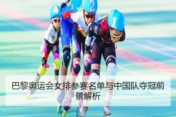巴黎奥运会女排参赛名单与中国队夺冠前景解析